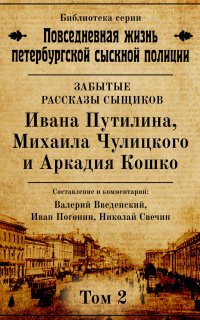 Повседневная жизнь петербургской сыскной полиции 2. Неизвестные рассказы сыщиков Ивана Путилина, Михаила Чулицкого и Аркадия Кошко - Николай Свечин, Валерий Введенский, Иван Погонин