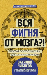 Вся фигня – от мозга?! Простая психосоматика для сложных граждан - Василий Чибисов