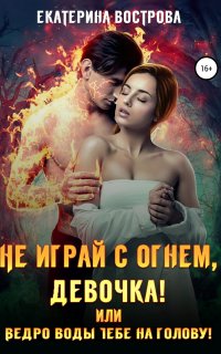 Не играй с огнем девочка, или Ведро воды тебе на голову! - Екатерина Вострова