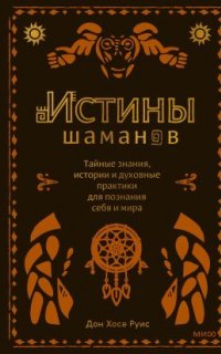 Истины шаманов. Тайные знания, истории и духовные практики для познания себя и мира - Дон Хосе Руис