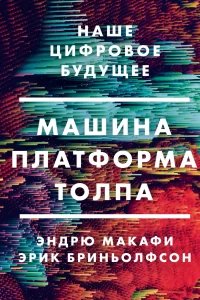 Машина, платформа, толпа. Наше цифровое будущее - Эндрю Макафи, Эрик Бриньолфсон