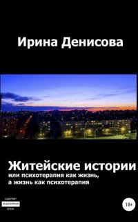 Житейские истории, или психотерапия как жизнь, а жизнь как психотерапия - Ирина Денисова