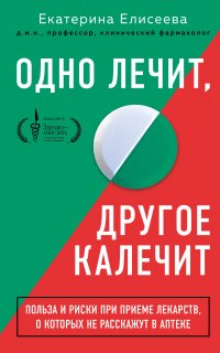 Одно лечит, другое калечит. Польза и риски при приеме лекарств, о которых не расскажут в аптеке - Екатерина Елисеева