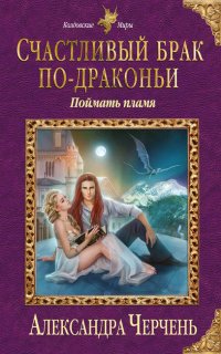 Счастливый брак по-драконьи 1. Счастливый брак по-драконьи. Поймать пламя - Александра Черчень