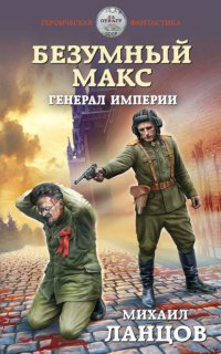Безумный Макс 4. Генерал империи - Михаил Ланцов
