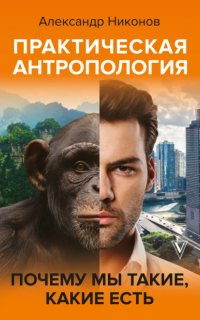 Практическая антропология. Почему мы такие, какие есть - Александр Никонов