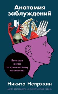 Анатомия заблуждений. Большая книга по критическому мышлению - Непряхин Никита
