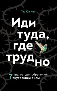 Иди туда, где трудно. 7 шагов для обретения внутренней силы - Таэ Юн Ким