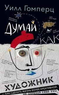 Думай как художник, или как сделать жизнь более креативной, не отрезая себе ухо - Уилл Гомперц