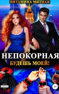 Непокорная. Будешь моей! - Витамина Мятная
