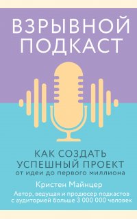 Взрывной подкаст. Как создать успешный проект от идеи до первого миллиона - Кристен Майнцер