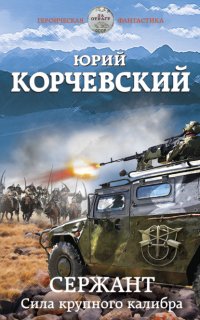 Сержант. Сила крупного калибра - Юрий Корчевский