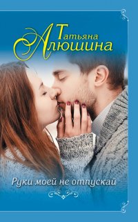 Руки моей не отпускай - Татьяна Алюшина