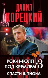 Рок-н-ролл под Кремлем 3. Спасти шпиона - Данил Корецкий