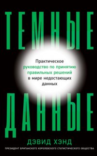 Темные данные. Практическое руководство по принятию правильных решений в мире недостающих данных - Дэвид Хэнд