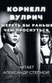 Умереть бы раньше, чем проснуться - Вулрич Корнелл