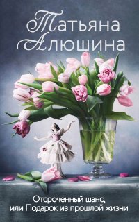 Отсроченный шанс, или подарок из прошлой жизни - Татьяна Алюшина