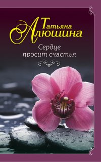 Сердце просит счастья - Татьяна Алюшина