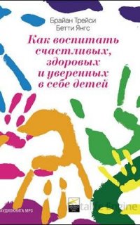 Как воспитать счастливых, здоровых и уверенных в себе детей - Бетти Янгс, Брайан Трейси