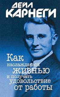 Как наслаждаться жизнью и получать удовольствие от работы - Дейл Карнеги