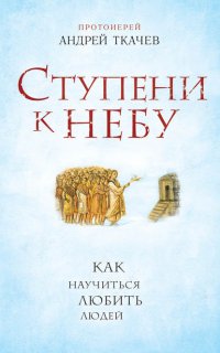 Ступени к Небу. Как научиться любить людей - Андрей Ткачев
