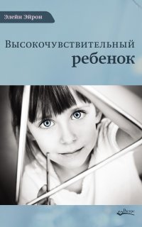 Высокочувствительный ребенок. Как помочь нашим детям расцвести в этом тяжелом мире - Элейн Эйрон