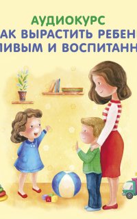 Как вырастить ребенка вежливым и воспитанным - Елена Вервицкая