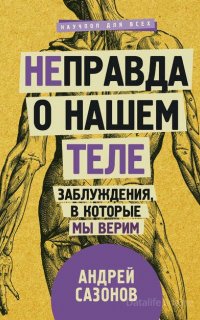 Неправда о нашем теле. Заблуждения, в которые мы верим - Андрей Сазонов