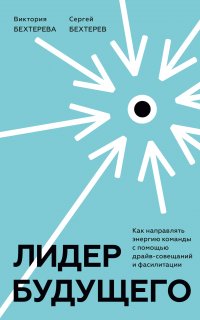 Лидер будущего. Как направлять энергию команды с помощью драйв-совещаний и фасилитации - Сергей Бехтерев, Виктория Бехтерева