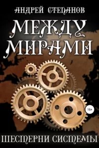 Между мирами 6. Шестерни системы - Андрей Степанов