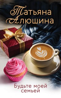 Будьте моей семьей - Татьяна Алюшина