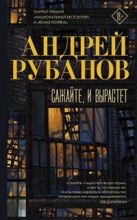 Сажайте, и вырастет - Андрей Рубанов