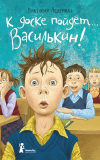 К доске пойдёт… Василькин! Школьные истории Димы Василькина, ученика 3 «А» класса - Виктория Ледерман