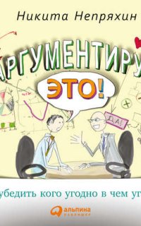 Аргументируй это! Как убедить кого угодно в чем угодно - Никита Непряхин