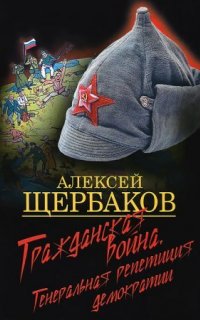 Гражданская война. Генеральная репетиция демократии - Алексей Щербаков
