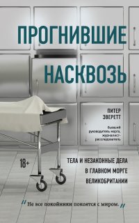 Прогнившие насквозь. Тела и незаконные дела в главном морге Великобритании - Питер Эверетт