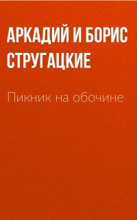 Пикник на обочине - Аркадий и Борис Стругацкие