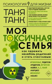 Моя токсичная семья: как пережить нелюбовь родителей и стать счастливым - Таня Танк